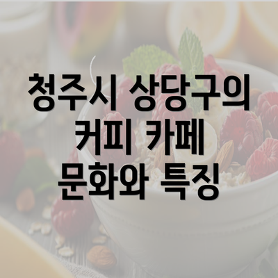 청주시 상당구의 커피 카페 문화와 특징