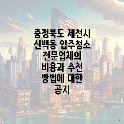 충청북도 제천시 신백동 입주청소 전문업체의 비용과 추천 방법에 대한 공지