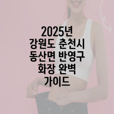 2025년 강원도 춘천시 동산면 반영구 화장 완벽 가이드