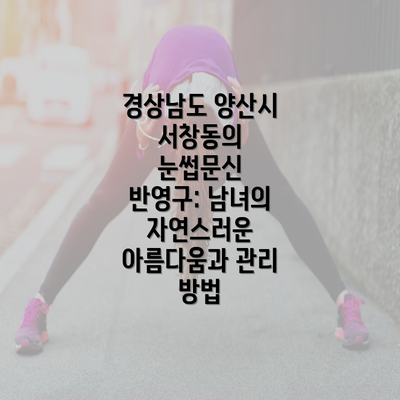 경상남도 양산시 서창동의 눈썹문신 반영구: 남녀의 자연스러운 아름다움과 관리 방법