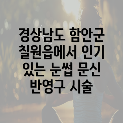 경상남도 함안군 칠원읍에서 인기 있는 눈썹 문신 반영구 시술