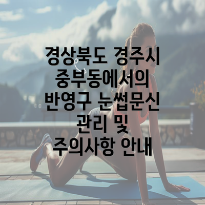 경상북도 경주시 중부동에서의 반영구 눈썹문신 관리 및 주의사항 안내