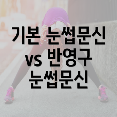 기본 눈썹문신 vs 반영구 눈썹문신