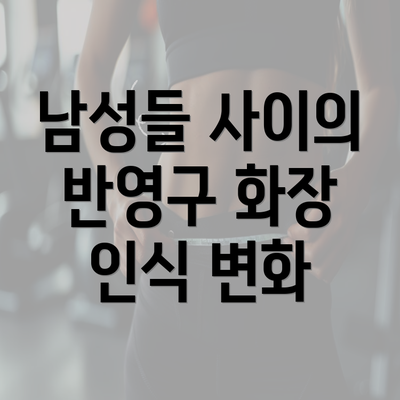 남성들 사이의 반영구 화장 인식 변화