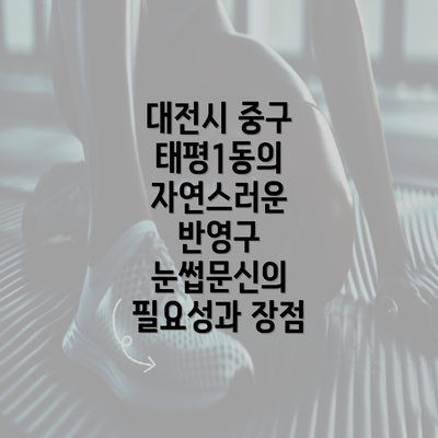 대전시 중구 태평1동의 자연스러운 반영구 눈썹문신의 필요성과 장점