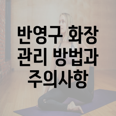 반영구 화장 관리 방법과 주의사항