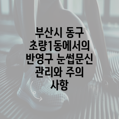 부산시 동구 초량1동에서의 반영구 눈썹문신 관리와 주의 사항