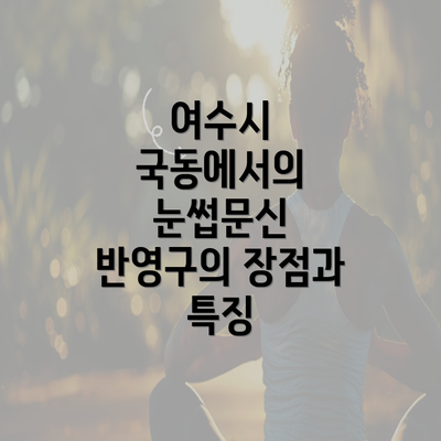 여수시 국동에서의 눈썹문신 반영구의 장점과 특징