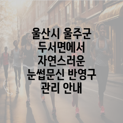 울산시 울주군 두서면에서 자연스러운 눈썹문신 반영구 관리 안내