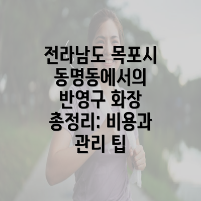 전라남도 목포시 동명동에서의 반영구 화장 총정리: 비용과 관리 팁