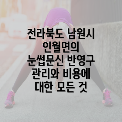 전라북도 남원시 인월면의 눈썹문신 반영구 관리와 비용에 대한 모든 것