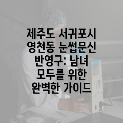 제주도 서귀포시 영천동 눈썹문신 반영구: 남녀 모두를 위한 완벽한 가이드