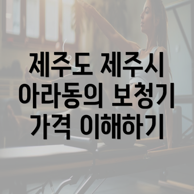 제주도 제주시 아라동의 보청기 가격 이해하기