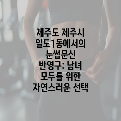 제주도 제주시 일도1동에서의 눈썹문신 반영구: 남녀 모두를 위한 자연스러운 선택