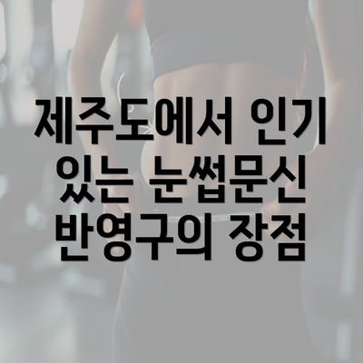 제주도에서 인기 있는 눈썹문신 반영구의 장점