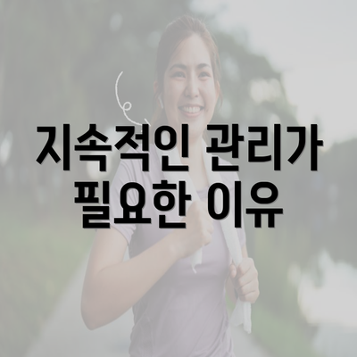 지속적인 관리가 필요한 이유