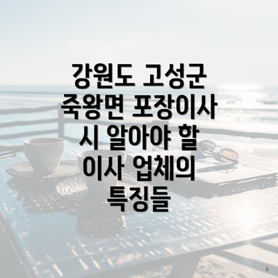 강원도 고성군 죽왕면 포장이사 시 알아야 할 이사 업체의 특징들