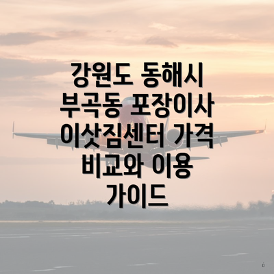 강원도 동해시 부곡동 포장이사 이삿짐센터 가격 비교와 이용 가이드