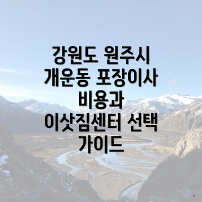 강원도 원주시 개운동 포장이사 비용과 이삿짐센터 선택 가이드