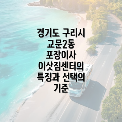 경기도 구리시 교문2동 포장이사 이삿짐센터의 특징과 선택의 기준