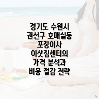 경기도 수원시 권선구 호매실동 포장이사 이삿짐센터의 가격 분석과 비용 절감 전략