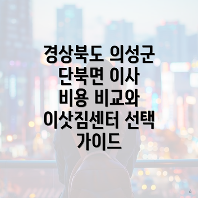 경상북도 의성군 단북면 이사 비용 비교와 이삿짐센터 선택 가이드