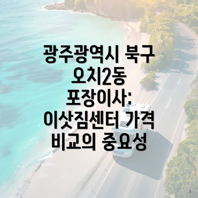 광주광역시 북구 오치2동 포장이사: 이삿짐센터 가격 비교의 중요성