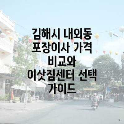 김해시 내외동 포장이사 가격 비교와 이삿짐센터 선택 가이드