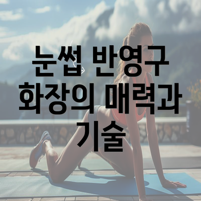 눈썹 반영구 화장의 매력과 기술