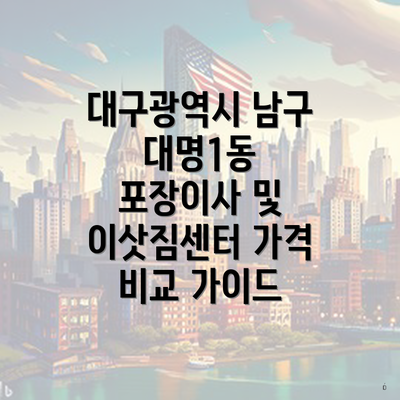 대구광역시 남구 대명1동 포장이사 및 이삿짐센터 가격 비교 가이드