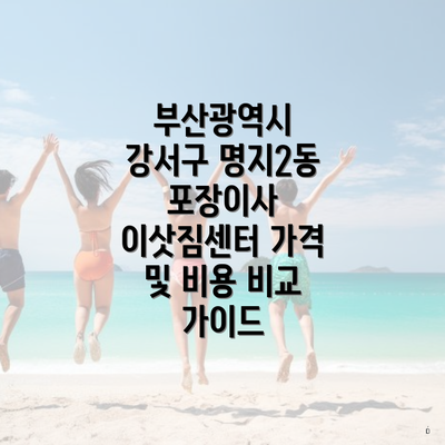 부산광역시 강서구 명지2동 포장이사 이삿짐센터 가격 및 비용 비교 가이드