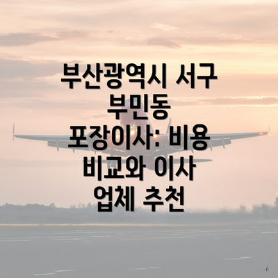 부산광역시 서구 부민동 포장이사: 비용 비교와 이사 업체 추천