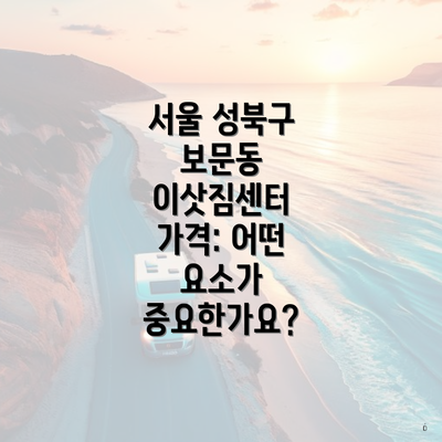 서울 성북구 보문동 이삿짐센터 가격: 어떤 요소가 중요한가요?