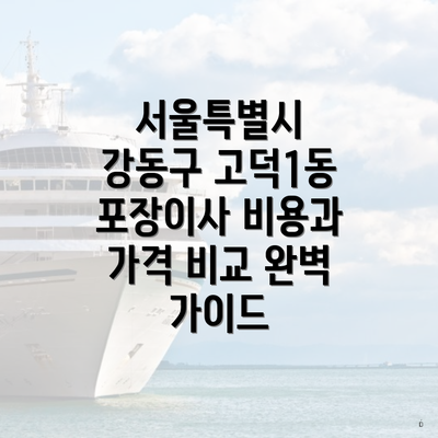 서울특별시 강동구 고덕1동 포장이사 비용과 가격 비교 완벽 가이드