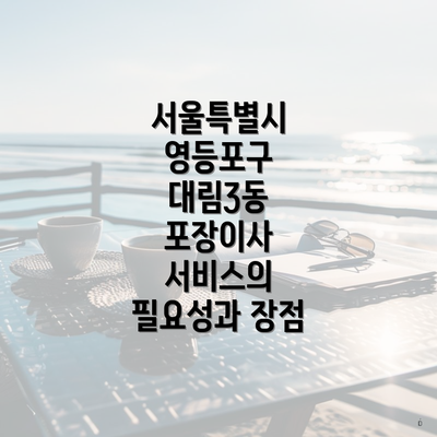 서울특별시 영등포구 대림3동 포장이사 서비스의 필요성과 장점