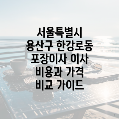 서울특별시 용산구 한강로동 포장이사 이사 비용과 가격 비교 가이드