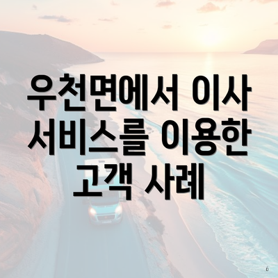 우천면에서 이사 서비스를 이용한 고객 사례