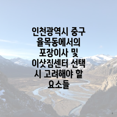 인천광역시 중구 율목동에서의 포장이사 및 이삿짐센터 선택 시 고려해야 할 요소들