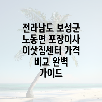 전라남도 보성군 노동면 포장이사 이삿짐센터 가격 비교 완벽 가이드