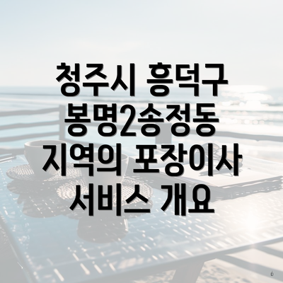 청주시 흥덕구 봉명2송정동 지역의 포장이사 서비스 개요