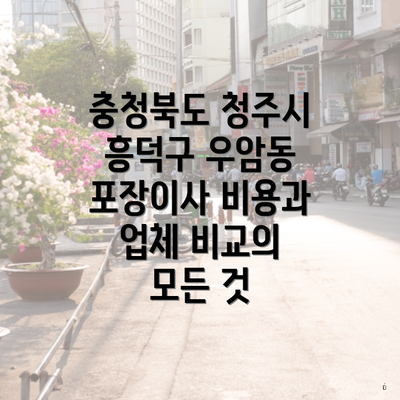 충청북도 청주시 흥덕구 우암동 포장이사 비용과 업체 비교의 모든 것