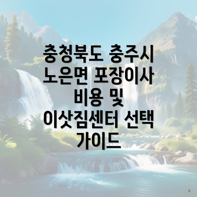 충청북도 충주시 노은면 포장이사 비용 및 이삿짐센터 선택 가이드