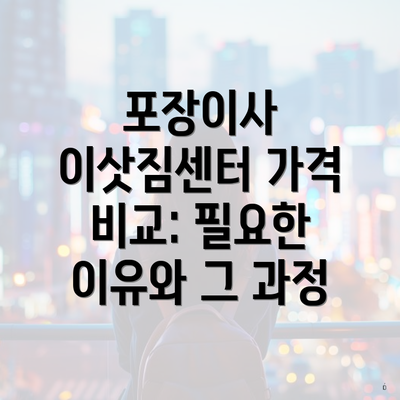 포장이사 이삿짐센터 가격 비교: 필요한 이유와 그 과정