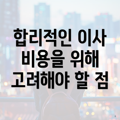 합리적인 이사 비용을 위해 고려해야 할 점