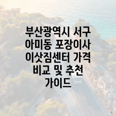 부산광역시 서구 아미동 포장이사 이삿짐센터 가격 비교 및 추천 가이드