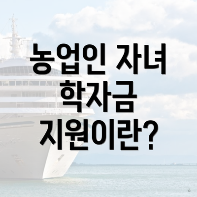 농업인 자녀 학자금 지원이란?